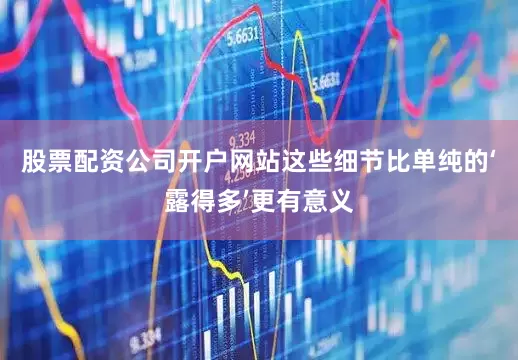 股票配资公司开户网站这些细节比单纯的‘露得多’更有意义