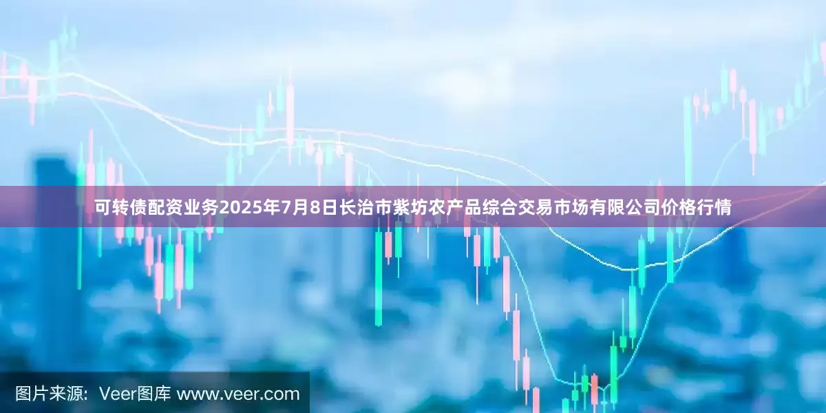 可转债配资业务2025年7月8日长治市紫坊农产品综合交易市场有限公司价格行情