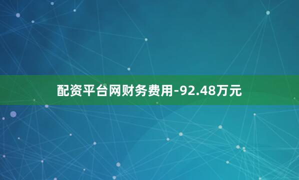 配资平台网财务费用-92.48万元
