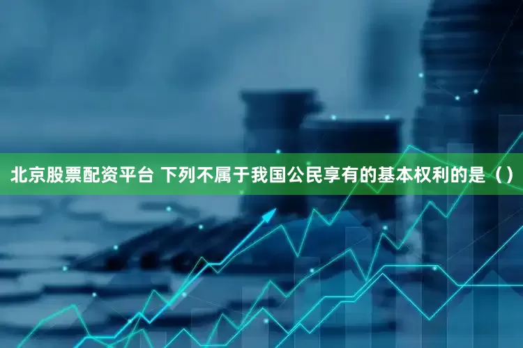 北京股票配资平台 下列不属于我国公民享有的基本权利的是（）