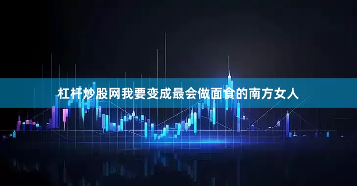 杠杆炒股网我要变成最会做面食的南方女人
