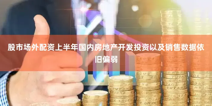 股市场外配资上半年国内房地产开发投资以及销售数据依旧偏弱