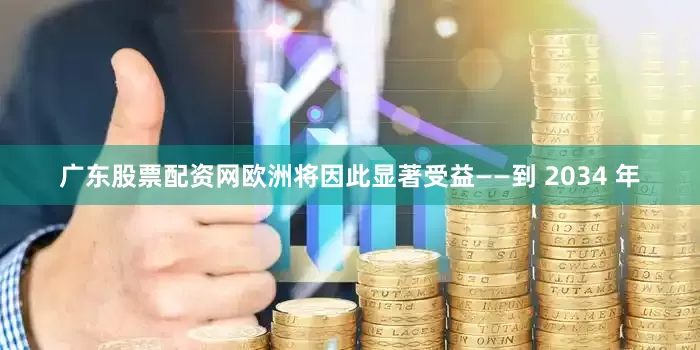 广东股票配资网欧洲将因此显著受益——到 2034 年