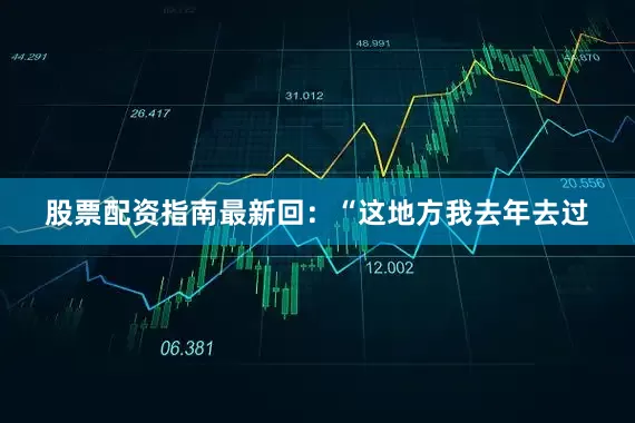 股票配资指南最新回：“这地方我去年去过