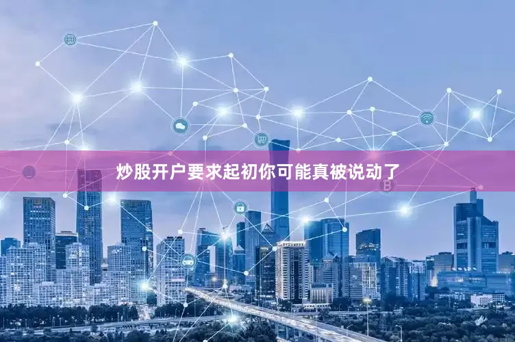炒股开户要求起初你可能真被说动了