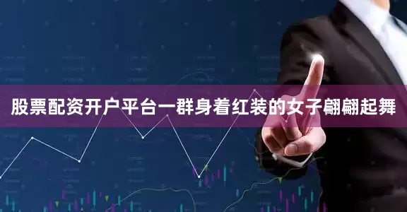 股票配资开户平台一群身着红装的女子翩翩起舞