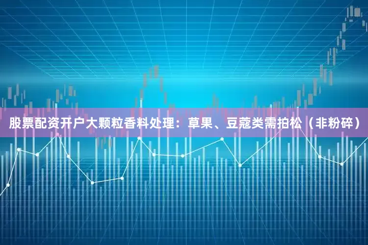 股票配资开户大颗粒香料处理：草果、豆蔻类需拍松（非粉碎）
