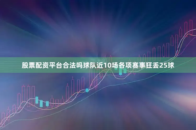 股票配资平台合法吗球队近10场各项赛事狂丢25球