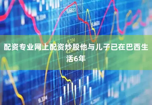 配资专业网上配资炒股他与儿子已在巴西生活6年