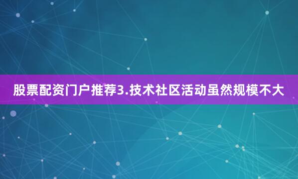 股票配资门户推荐3.技术社区活动虽然规模不大