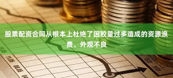 股票配资合同从根本上杜绝了因胶量过多造成的资源浪费、外观不良